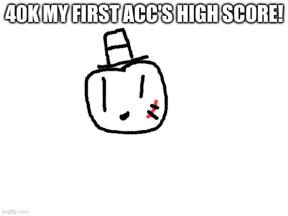 yay | 40K MY FIRST ACC'S HIGH SCORE! | image tagged in blank white template,sammy,40k,memes,funny,yippee | made w/ Imgflip meme maker