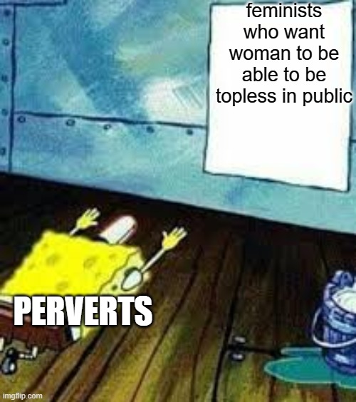 spongebob worship | feminists who want woman to be able to be topless in public; PERVERTS | image tagged in spongebob worship | made w/ Imgflip meme maker