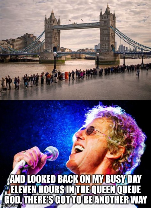 In a good way, the BRITs can be such a stoic lot. “Who Are You” | AND LOOKED BACK ON MY BUSY DAY
ELEVEN HOURS IN THE QUEEN QUEUE
GOD, THERE'S GOT TO BE ANOTHER WAY | image tagged in roger daltry,queen,queue,11 hours,who are you | made w/ Imgflip meme maker