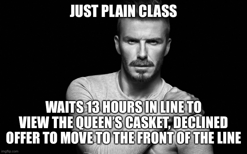 What Beckham did is pure class! | JUST PLAIN CLASS; WAITS 13 HOURS IN LINE TO VIEW THE QUEEN’S CASKET, DECLINED OFFER TO MOVE TO THE FRONT OF THE LINE | image tagged in david beckham,13 hours in line,declines,move to front,queens viewing,pure class | made w/ Imgflip meme maker