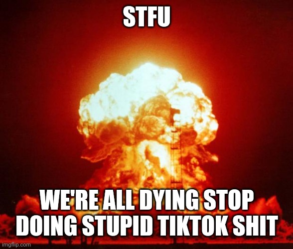 Kaboom | STFU; WE'RE ALL DYING STOP DOING STUPID TIKTOK SHIT | image tagged in nuke,tiktok | made w/ Imgflip meme maker