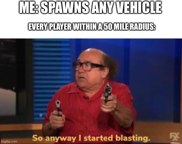 If you played destroy the ship by happywolf studios, you would understand | ME: SPAWNS ANY VEHICLE; EVERY PLAYER WITHIN A 50 MILE RADIUS: | image tagged in so anyway i started blasting | made w/ Imgflip meme maker