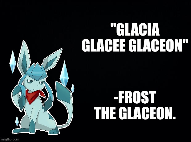 Black background | "GLACIA GLACEE GLACEON"; -FROST THE GLACEON. | image tagged in black background | made w/ Imgflip meme maker