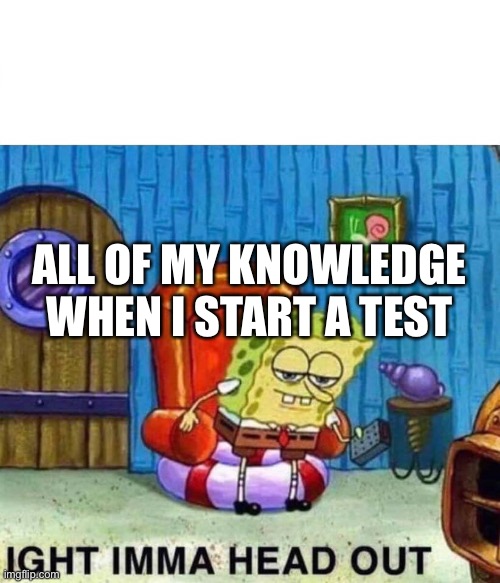 Always happens to me | ALL OF MY KNOWLEDGE WHEN I START A TEST | image tagged in memes,spongebob ight imma head out | made w/ Imgflip meme maker