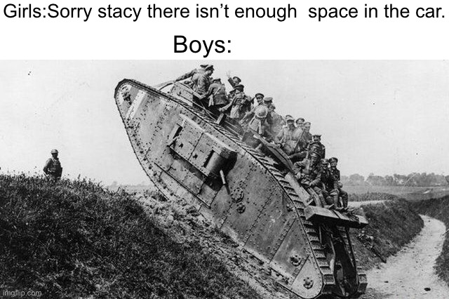 Girls:Sorry stacy there isn’t enough  space in the car. Boys: | image tagged in school,school meme,boys vs girls,tanks | made w/ Imgflip meme maker
