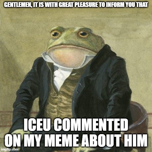 thank you ICEU |  GENTLEMEN, IT IS WITH GREAT PLEASURE TO INFORM YOU THAT; ICEU COMMENTED ON MY MEME ABOUT HIM | image tagged in gentlemen it is with great pleasure to inform you that,yay,iceu | made w/ Imgflip meme maker