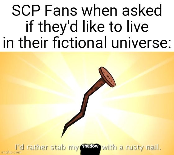 lol | SCP Fans when asked if they'd like to live in their fictional universe:; shadow | image tagged in i'd rather stab my brain with a rusty nail,scp-272 | made w/ Imgflip meme maker