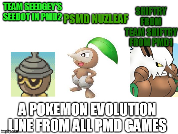 A SEEDOT EVOLUTION LINE IN PMD GAMES | PSMD NUZLEAF; SHIFTRY FROM TEAM SHIFTRY FROM PMD1; TEAM SEEDGEY'S SEEDOT IN PMD2; A POKEMON EVOLUTION LINE FROM ALL PMD GAMES | image tagged in blank white template,pokemon mystery dungeon meme,pmd,pokemon mystery dungeon | made w/ Imgflip meme maker