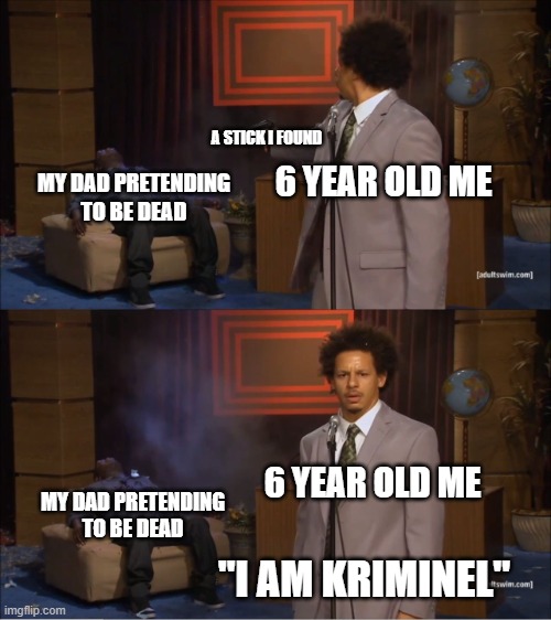 Hehe | A STICK I FOUND; 6 YEAR OLD ME; MY DAD PRETENDING TO BE DEAD; 6 YEAR OLD ME; MY DAD PRETENDING TO BE DEAD; "I AM KRIMINEL" | image tagged in memes,who killed hannibal | made w/ Imgflip meme maker