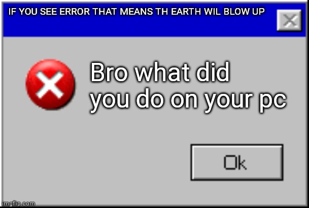 Windows Error Message | IF YOU SEE ERROR THAT MEANS TH EARTH WIL BLOW UP; Bro what did you do on your pc | image tagged in windows error message | made w/ Imgflip meme maker