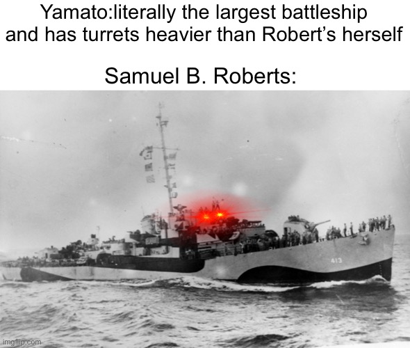 Balls of Steel to the crew of the Robert’s | Yamato:literally the largest battleship and has turrets heavier than Robert’s herself; Samuel B. Roberts: | image tagged in uss samuel b roberts,yamato,naval memes | made w/ Imgflip meme maker