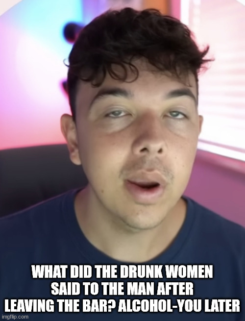 Chad the drunk | WHAT DID THE DRUNK WOMEN SAID TO THE MAN AFTER LEAVING THE BAR? ALCOHOL-YOU LATER | image tagged in chad the drunk | made w/ Imgflip meme maker
