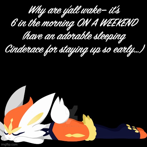 *why are y’all awake | Why are y’all wake— it’s 6 in the morning ON A WEEKEND (have an adorable sleeping Cinderace for staying up so early…) | image tagged in plain black template | made w/ Imgflip meme maker