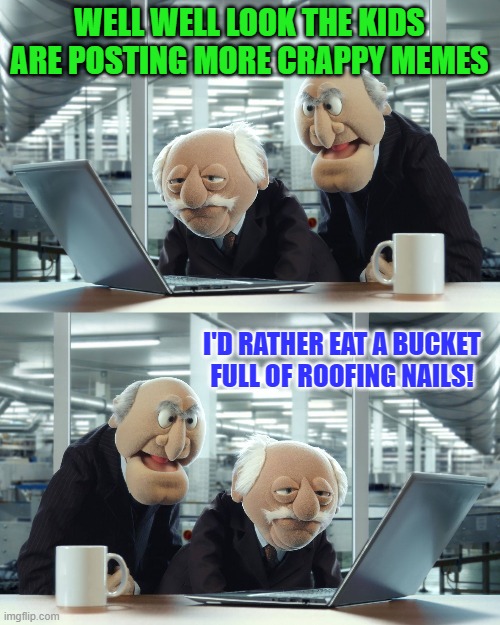 WELL WELL LOOK THE KIDS ARE POSTING MORE CRAPPY MEMES I'D RATHER EAT A BUCKET FULL OF ROOFING NAILS! | image tagged in muppets | made w/ Imgflip meme maker