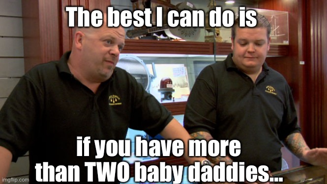 Pawn Stars Best I Can Do | The best I can do is if you have more than TWO baby daddies… | image tagged in pawn stars best i can do | made w/ Imgflip meme maker