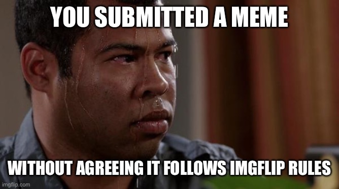 sweating bullets | YOU SUBMITTED A MEME; WITHOUT AGREEING IT FOLLOWS IMGFLIP RULES | image tagged in sweating bullets | made w/ Imgflip meme maker