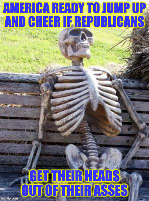 Don't expect us to help you towel off. | AMERICA READY TO JUMP UP
AND CHEER IF REPUBLICANS; GET THEIR HEADS
OUT OF THEIR ASSES | image tagged in memes,waiting skeleton,republicans | made w/ Imgflip meme maker