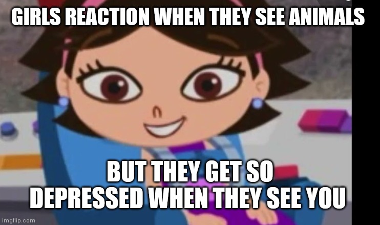 Why animals be like that though | GIRLS REACTION WHEN THEY SEE ANIMALS; BUT THEY GET SO DEPRESSED WHEN THEY SEE YOU | image tagged in funny memes | made w/ Imgflip meme maker