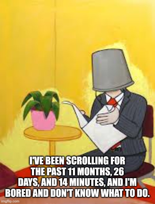 TheBucketMan | I'VE BEEN SCROLLING FOR THE PAST 11 MONTHS, 26 DAYS, AND 14 MINUTES, AND I'M BORED AND DON'T KNOW WHAT TO DO. | image tagged in thebucketman | made w/ Imgflip meme maker