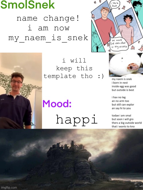 thanks to Danny_Memes for the new naem idea | name change! i am now my_naem_is_snek; i will keep this template tho :); happi | image tagged in smolsnek s announcement temp | made w/ Imgflip meme maker