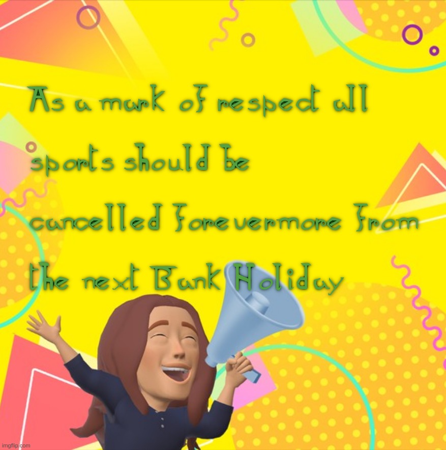 As a mark of respect all sports should be cancelled forevermore from the next Bank Holiday | image tagged in queen,elizabeth,bank,holiday,sports | made w/ Imgflip meme maker