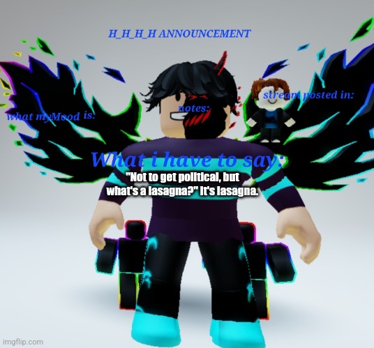 H_H_H_H announcement template | "Not to get political, but what's a lasagna?" It's lasagna. | image tagged in h_h_h_h announcement template | made w/ Imgflip meme maker