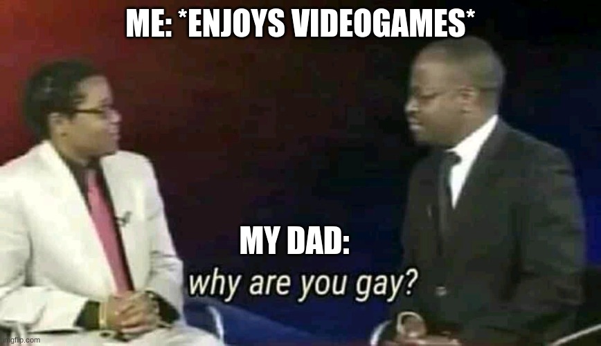 eh i guess i am~ | ME: *ENJOYS VIDEOGAMES*; MY DAD: | image tagged in why are you gay | made w/ Imgflip meme maker