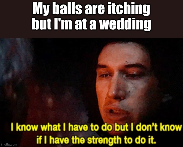 E |  My balls are itching but I'm at a wedding | image tagged in i know what i have to do but i don t know if i have the strength | made w/ Imgflip meme maker