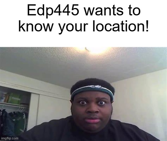 OMG YES | Edp445 wants to know your location! | image tagged in edp445,yessss | made w/ Imgflip meme maker