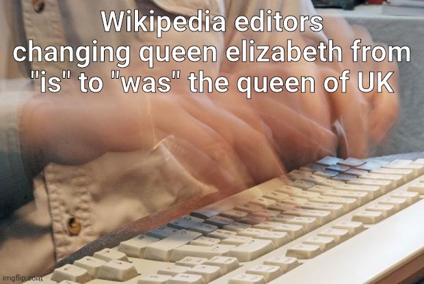 Wikipedia editors be like: | Wikipedia editors changing queen elizabeth from "is" to "was" the queen of UK | image tagged in typing fast,queen elizabeth,funny | made w/ Imgflip meme maker