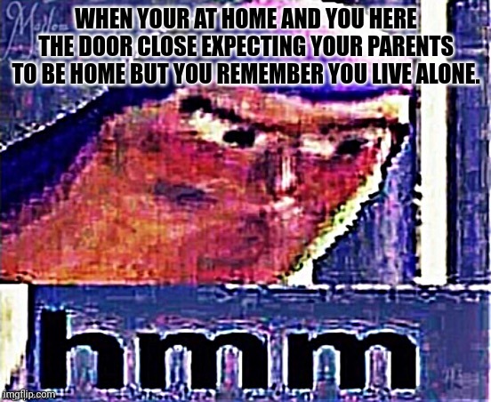 Has anyone else experienced this | WHEN YOUR AT HOME AND YOU HERE THE DOOR CLOSE EXPECTING YOUR PARENTS TO BE HOME BUT YOU REMEMBER YOU LIVE ALONE. | image tagged in buzz lightyear hmm distorted and sharpened | made w/ Imgflip meme maker