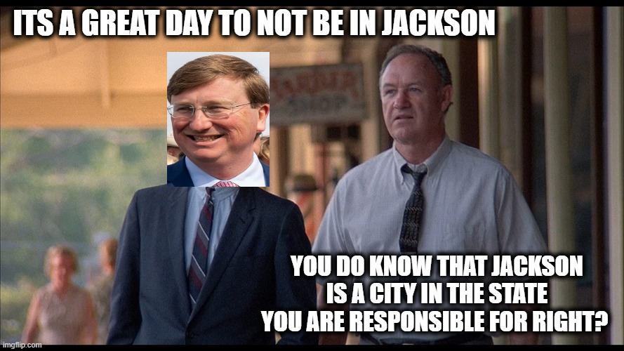 LOL Jackson ---- the Governor. | ITS A GREAT DAY TO NOT BE IN JACKSON; YOU DO KNOW THAT JACKSON IS A CITY IN THE STATE YOU ARE RESPONSIBLE FOR RIGHT? | image tagged in mississippi burning,pollution,red state mess,loser,memes,politics | made w/ Imgflip meme maker