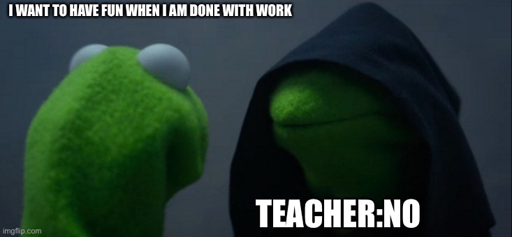 Evil Kermit | I WANT TO HAVE FUN WHEN I AM DONE WITH WORK; TEACHER:NO | image tagged in memes,evil kermit | made w/ Imgflip meme maker