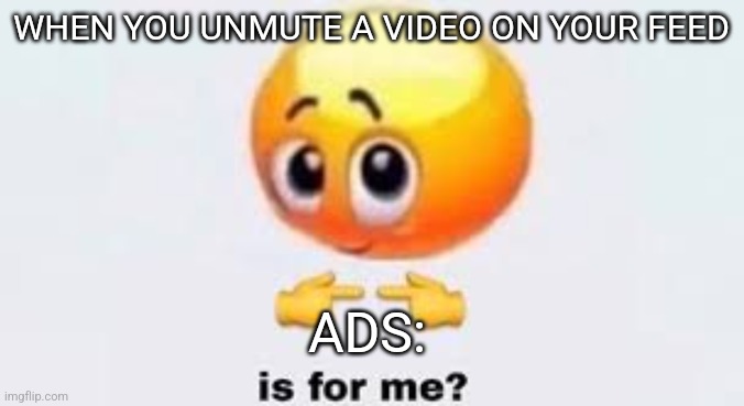 Is for me | WHEN YOU UNMUTE A VIDEO ON YOUR FEED; ADS: | image tagged in is for me,memes | made w/ Imgflip meme maker