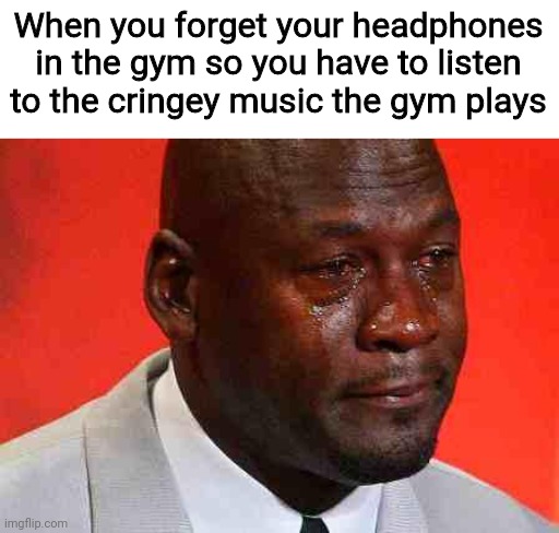 crying michael jordan | When you forget your headphones in the gym so you have to listen to the cringey music the gym plays | image tagged in crying michael jordan | made w/ Imgflip meme maker