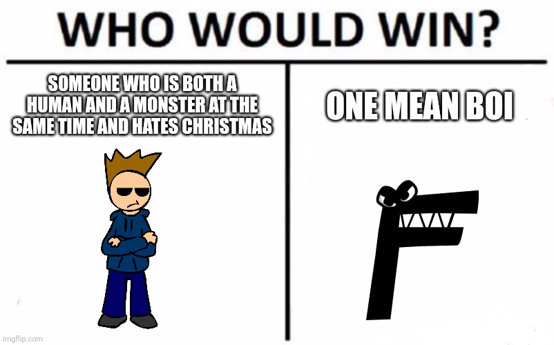 Which one? | SOMEONE WHO IS BOTH A HUMAN AND A MONSTER AT THE SAME TIME AND HATES CHRISTMAS; ONE MEAN BOI | image tagged in memes,who would win,eddsworld,alphabet,lore | made w/ Imgflip meme maker