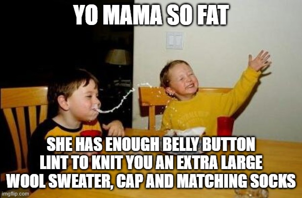 Yo Mama So Fat | YO MAMA SO FAT; SHE HAS ENOUGH BELLY BUTTON LINT TO KNIT YOU AN EXTRA LARGE WOOL SWEATER, CAP AND MATCHING SOCKS | image tagged in yo momma so fat,memes,dark humor,funny not funny,bad jokes,so wrong | made w/ Imgflip meme maker