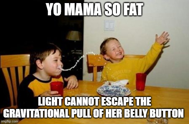 Yo Mama So Fat 2 | YO MAMA SO FAT; LIGHT CANNOT ESCAPE THE GRAVITATIONAL PULL OF HER BELLY BUTTON | image tagged in yo momma so fat,memes,dark humor,funny not funny,bad jokes,so wrong | made w/ Imgflip meme maker