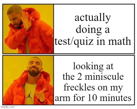 No - Yes | actually doing a test/quiz in math; looking at the 2 miniscule freckles on my arm for 10 minutes | image tagged in no - yes | made w/ Imgflip meme maker