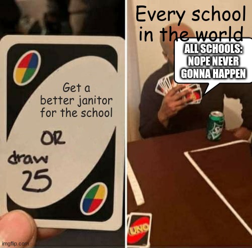 UNO Draw 25 Cards | Every school in the world; ALL SCHOOLS: NOPE NEVER GONNA HAPPEN; Get a better janitor for the school | image tagged in memes,uno draw 25 cards | made w/ Imgflip meme maker