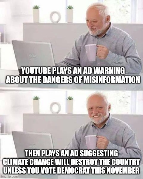 When all information you hear is misinformation, how do lies from one group beat the lies from another group? Anyone? |  YOUTUBE PLAYS AN AD WARNING ABOUT THE DANGERS OF MISINFORMATION; THEN PLAYS AN AD SUGGESTING CLIMATE CHANGE WILL DESTROY THE COUNTRY UNLESS YOU VOTE DEMOCRAT THIS NOVEMBER | image tagged in hide the pain harold,media lies,misinformation,facts,unbelievable,crazy people | made w/ Imgflip meme maker