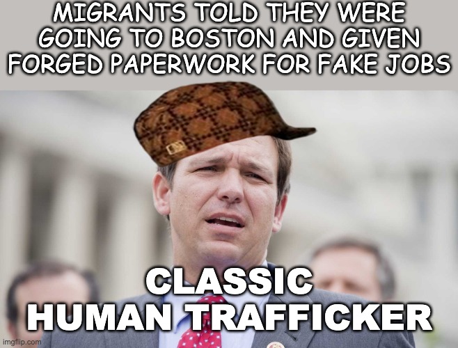 Why use emotional words like "racist" when there's a much more accurate name? | MIGRANTS TOLD THEY WERE GOING TO BOSTON AND GIVEN FORGED PAPERWORK FOR FAKE JOBS CLASSIC HUMAN TRAFFICKER | image tagged in ron desantis,migrants,human trafficking,criminal,florida | made w/ Imgflip meme maker