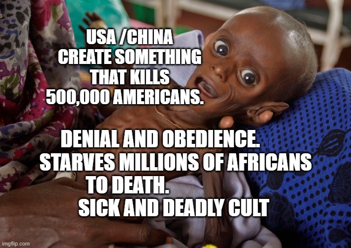 covid kid | USA /CHINA CREATE SOMETHING THAT KILLS 500,000 AMERICANS. DENIAL AND OBEDIENCE.         STARVES MILLIONS OF AFRICANS TO DEATH.                    
        SICK AND DEADLY CULT | image tagged in covid kid | made w/ Imgflip meme maker