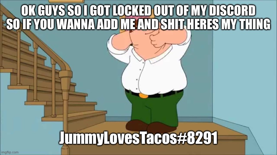 Peter snaps his neck | OK GUYS SO I GOT LOCKED OUT OF MY DISCORD SO IF YOU WANNA ADD ME AND SHIT HERES MY THING; JummyLovesTacos#8291 | image tagged in peter snaps his neck | made w/ Imgflip meme maker