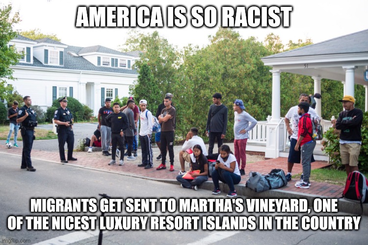 When migrants get treated this nicely, you have no grounds to call America racist. Better than border cages, don't ya think? | AMERICA IS SO RACIST; MIGRANTS GET SENT TO MARTHA'S VINEYARD, ONE OF THE NICEST LUXURY RESORT ISLANDS IN THE COUNTRY | image tagged in martha's vineyard,illegal immigration,immigrants,liberal logic | made w/ Imgflip meme maker