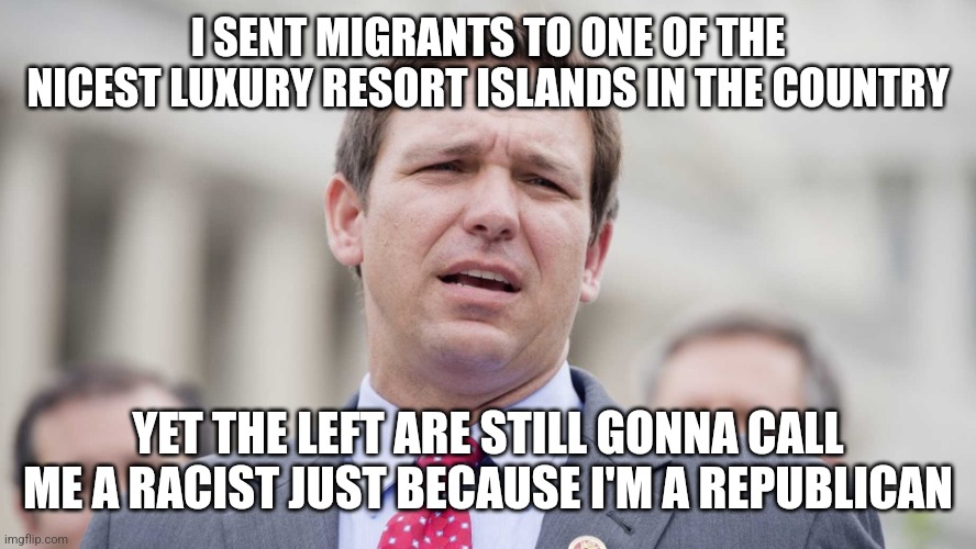 Ron DeSantis gave migrants one of the best treatments one could ask for therefore he is NOT a racist | I SENT MIGRANTS TO ONE OF THE NICEST LUXURY RESORT ISLANDS IN THE COUNTRY YET THE LEFT ARE STILL GONNA CALL ME A RACIST JUST BECAUSE I'M A R | image tagged in ron desantis,immigration,migrants,martha's vineyard | made w/ Imgflip meme maker