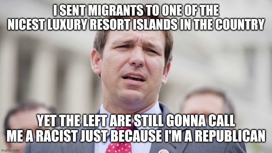 Ron DeSantis gave migrants one of the best treatments one could ask for therefore he is NOT a racist | I SENT MIGRANTS TO ONE OF THE NICEST LUXURY RESORT ISLANDS IN THE COUNTRY; YET THE LEFT ARE STILL GONNA CALL ME A RACIST JUST BECAUSE I'M A REPUBLICAN | image tagged in ron desantis,immigration,migrants,martha's vineyard | made w/ Imgflip meme maker