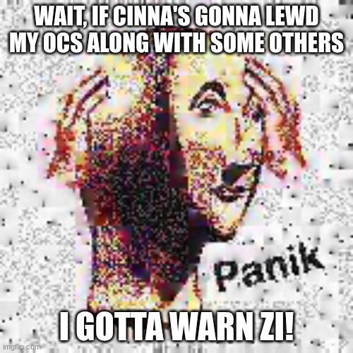 Panik Deep Fried | WAIT, IF CINNA'S GONNA LEWD MY OCS ALONG WITH SOME OTHERS; I GOTTA WARN ZI! | image tagged in panik deep fried | made w/ Imgflip meme maker