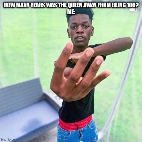 Guy holding up 4 | HOW MANY YEARS WAS THE QUEEN AWAY FROM BEING 100?
ME: | image tagged in guy holding up 4 | made w/ Imgflip meme maker