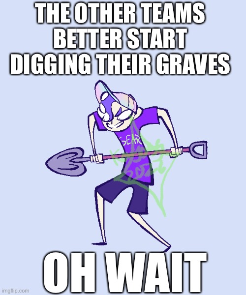 THE OTHER TEAMS BETTER START DIGGING THEIR GRAVES; OH WAIT | made w/ Imgflip meme maker